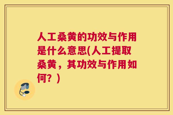 人工桑黄的功效与作用是什么意思(人工提取桑黄，其功效与作用如何？)