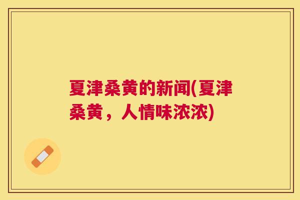 夏津桑黄的新闻(夏津桑黄，人情味浓浓)