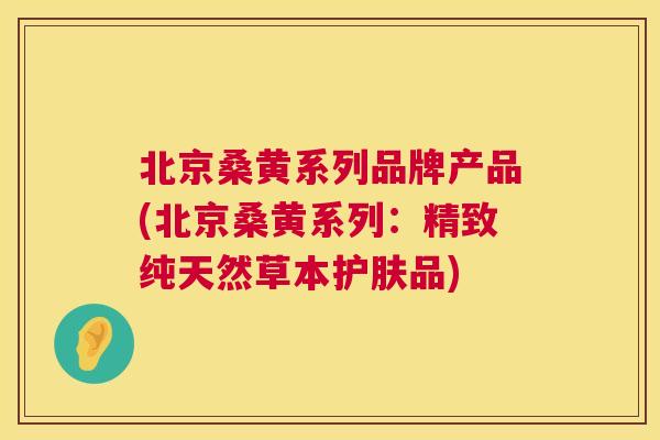 北京桑黄系列品牌产品(北京桑黄系列:精致纯天然草本护肤品) 北京桑黄系列品牌产品(北京桑黄系列:精致纯天然草本护肤品)