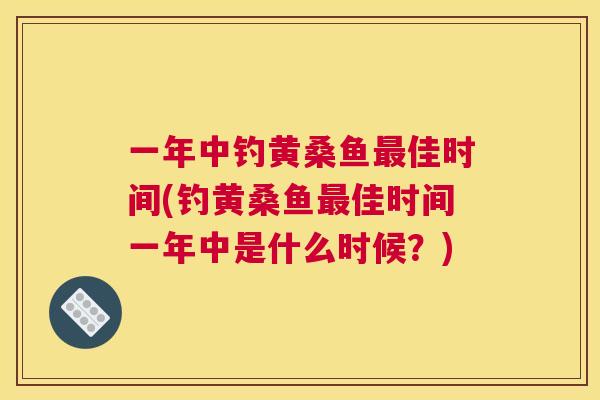 一年中钓黄桑鱼佳时间(钓黄桑鱼佳时间一年中是什么时候?) 一年中钓黄桑鱼佳时间(钓黄桑鱼佳时间一年中是什么时候?)