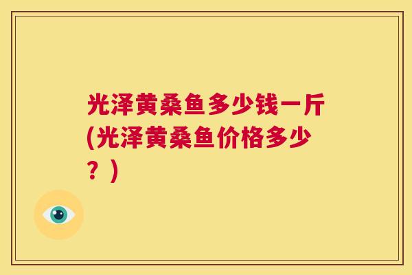 光泽黄桑鱼多少钱一斤(光泽黄桑鱼价格多少?) 光泽黄桑鱼多少钱一斤(光泽黄桑鱼价格多少?)