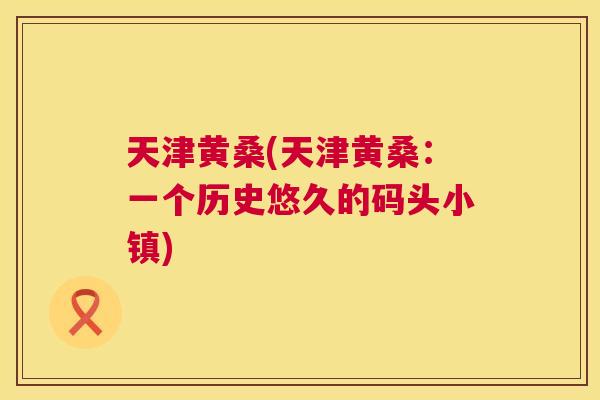 天津黄桑(天津黄桑:一个历史悠久的码头小镇) 天津黄桑(天津黄桑:一个历史悠久的码头小镇)