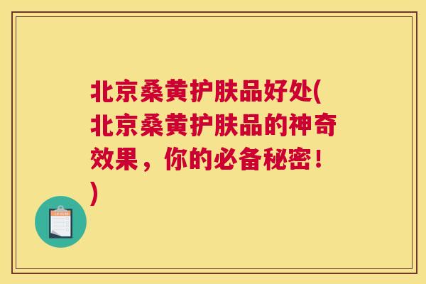 北京桑黄护肤品好处(北京桑黄护肤品的神奇效果,你的必备秘密!) 北京桑黄护肤品好处(北京桑黄护肤品的神奇效果,你的必备秘密!)