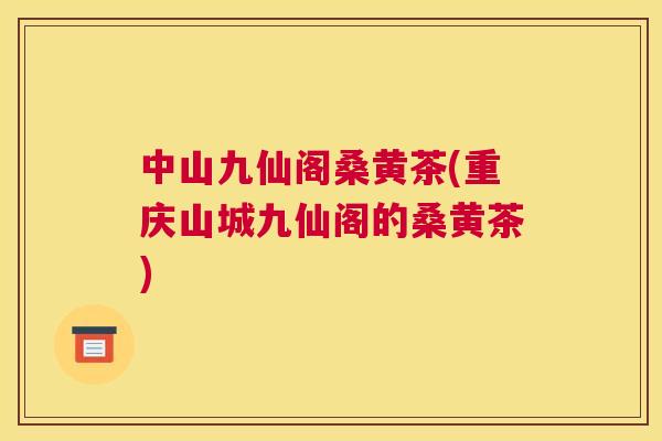 中山九仙阁桑黄茶(重庆山城九仙阁的桑黄茶) 中山九仙阁桑黄茶(重庆山城九仙阁的桑黄茶)