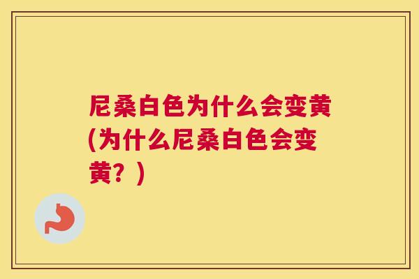 尼桑白色为什么会变黄(为什么尼桑白色会变黄?) 尼桑白色为什么会变黄(为什么尼桑白色会变黄?)