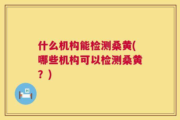 什么机构能检测桑黄(哪些机构可以检测桑黄?) 什么机构能检测桑黄(哪些机构可以检测桑黄?)
