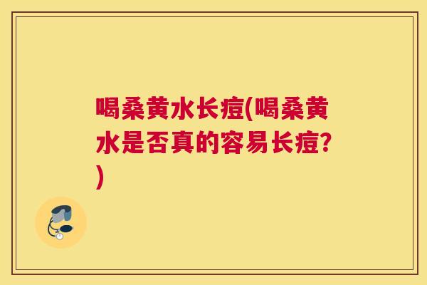 喝桑黄水长痘(喝桑黄水是否真的容易长痘?) 喝桑黄水长痘(喝桑黄水是否真的容易长痘?)