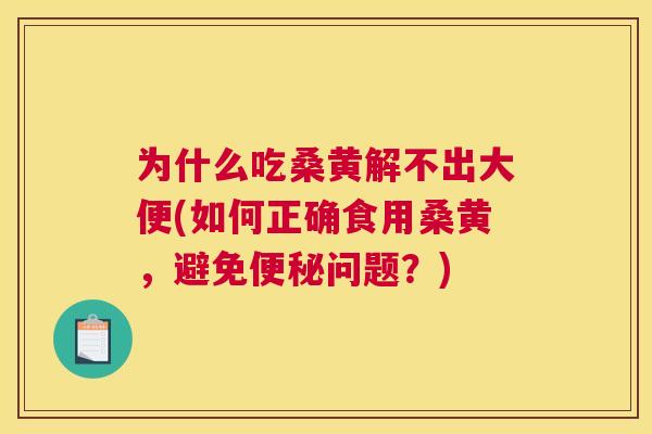 为什么吃桑黄解不出大便(如何正确食用桑黄,避免问题?) 为什么吃桑黄解不出大便(如何正确食用桑黄,避免问题?)