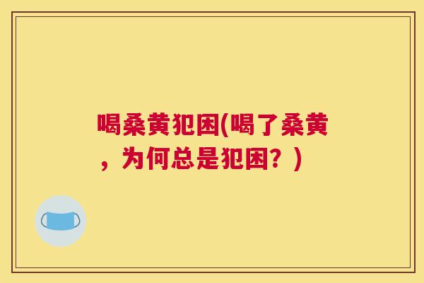 喝桑黄犯困(喝了桑黄,为何总是犯困?) 喝桑黄犯困(喝了桑黄,为何总是犯困?)