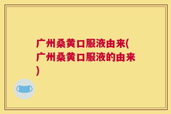 广州桑黄口服液由来(广州桑黄口服液的由来) 广州桑黄口服液由来(广州桑黄口服液的由来)