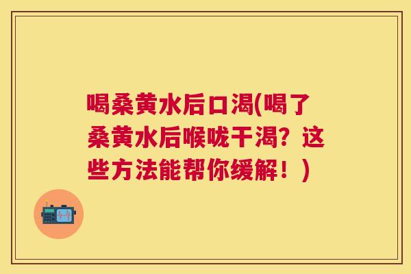喝桑黄水后口渴(喝了桑黄水后喉咙干渴?这些方法能帮你缓解!) 喝桑黄水后口渴(喝了桑黄水后喉咙干渴?这些方法能帮你缓解!)