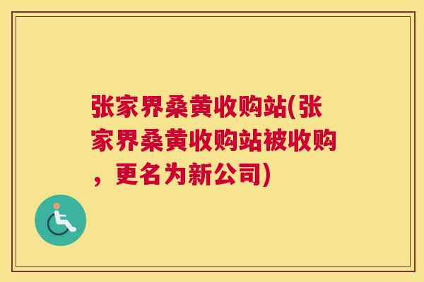 张家界桑黄收购站(张家界桑黄收购站被收购,更名为新公司) 张家界桑黄收购站(张家界桑黄收购站被收购,更名为新公司)
