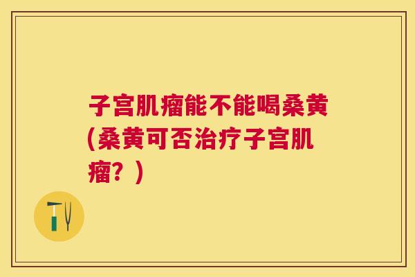 子宫能不能喝桑黄(桑黄可否子宫?) 子宫能不能喝桑黄(桑黄可否子宫?)