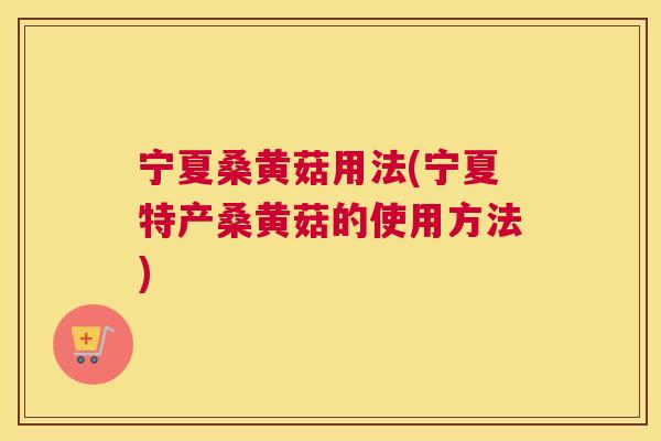 宁夏桑黄菇用法(宁夏特产桑黄菇的使用方法)