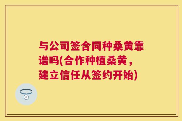 与公司签合同种桑黄靠谱吗(合作种植桑黄,建立信任从签约开始) 与公司签合同种桑黄靠谱吗(合作种植桑黄,建立信任从签约开始)