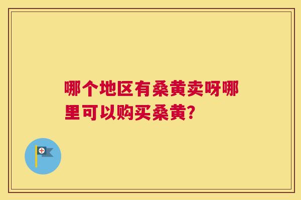哪个地区有桑黄卖呀哪里可以购买桑黄? 哪个地区有桑黄卖呀哪里可以购买桑黄?