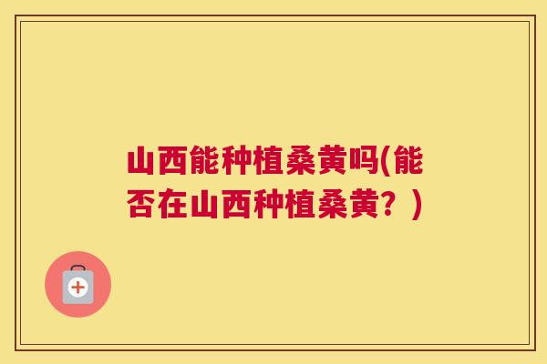 山西能种植桑黄吗(能否在山西种植桑黄?) 山西能种植桑黄吗(能否在山西种植桑黄?)