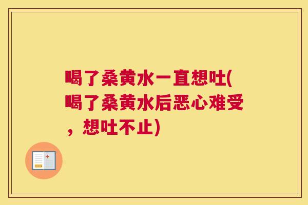 喝了桑黄水一直想吐(喝了桑黄水后恶心难受,想吐不止) 喝了桑黄水一直想吐(喝了桑黄水后恶心难受,想吐不止)