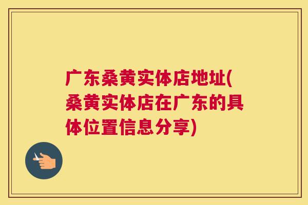 广东桑黄实体店地址(桑黄实体店在广东的具体位置信息分享) 广东桑黄实体店地址(桑黄实体店在广东的具体位置信息分享)
