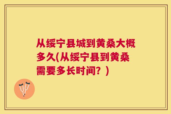 从绥宁县城到黄桑大概多久(从绥宁县到黄桑需要多长时间?) 从绥宁县城到黄桑大概多久(从绥宁县到黄桑需要多长时间?)