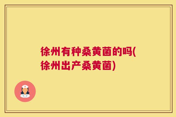 徐州有种桑黄菌的吗(徐州出产桑黄菌) 徐州有种桑黄菌的吗(徐州出产桑黄菌)