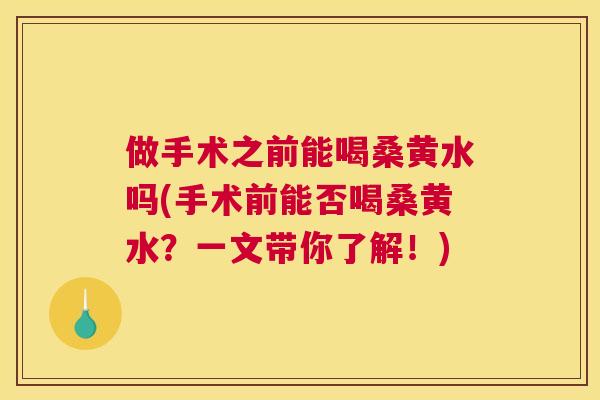 做手术之前能喝桑黄水吗(手术前能否喝桑黄水?一文带你了解!) 做手术之前能喝桑黄水吗(手术前能否喝桑黄水?一文带你了解!)