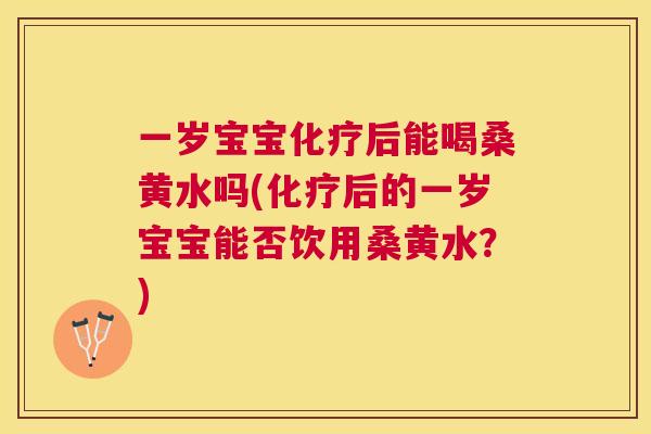 一岁宝宝后能喝桑黄水吗(后的一岁宝宝能否饮用桑黄水?) 一岁宝宝后能喝桑黄水吗(后的一岁宝宝能否饮用桑黄水?)