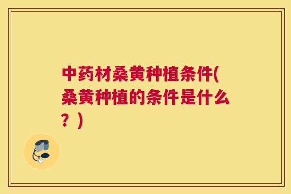 材桑黄种植条件(桑黄种植的条件是什么?) 材桑黄种植条件(桑黄种植的条件是什么?)