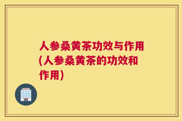 人参桑黄茶功效与作用(人参桑黄茶的功效和作用) 人参桑黄茶功效与作用(人参桑黄茶的功效和作用)