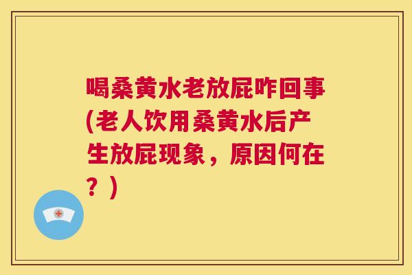 喝桑黄水老放屁咋回事(老人饮用桑黄水后产生放屁现象,原因何在?) 喝桑黄水老放屁咋回事(老人饮用桑黄水后产生放屁现象,原因何在?)