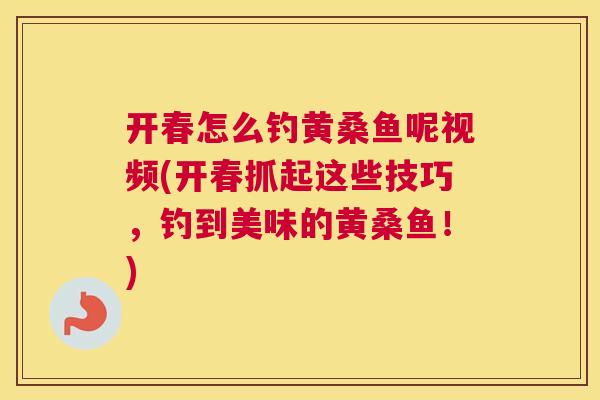 开春怎么钓黄桑鱼呢视频(开春抓起这些技巧,钓到美味的黄桑鱼!) 开春怎么钓黄桑鱼呢视频(开春抓起这些技巧,钓到美味的黄桑鱼!)