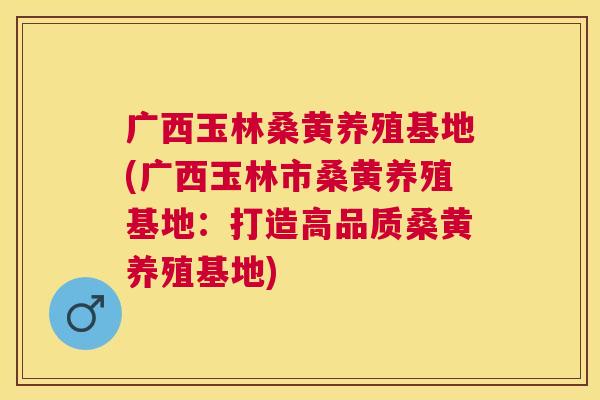 广西玉林桑黄养殖基地(广西玉林市桑黄养殖基地:打造高品质桑黄养殖基地) 广西玉林桑黄养殖基地(广西玉林市桑黄养殖基地:打造高品质桑黄养殖基地)