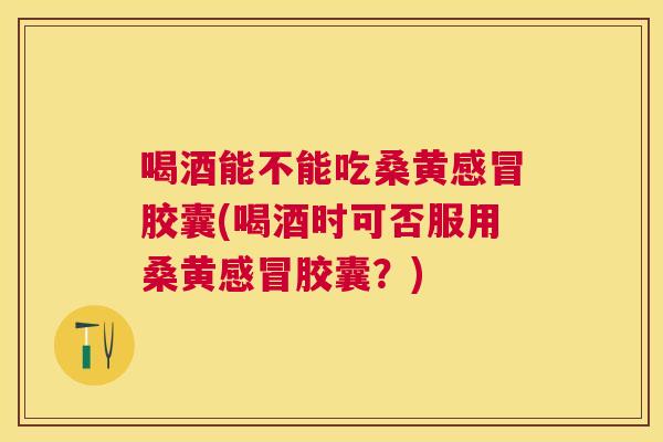 喝酒能不能吃桑黄胶囊(喝酒时可否服用桑黄胶囊?) 喝酒能不能吃桑黄胶囊(喝酒时可否服用桑黄胶囊?)