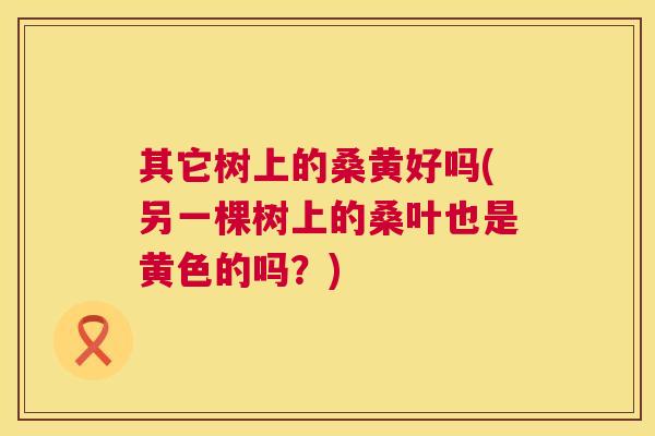 其它树上的桑黄好吗(另一棵树上的桑叶也是黄色的吗?) 其它树上的桑黄好吗(另一棵树上的桑叶也是黄色的吗?)