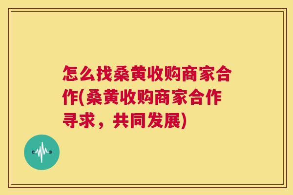 怎么找桑黄收购商家合作(桑黄收购商家合作寻求,共同发展) 怎么找桑黄收购商家合作(桑黄收购商家合作寻求,共同发展)