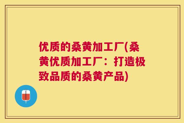 优质的桑黄加工厂(桑黄优质加工厂：打造极致品质的桑黄产品)
