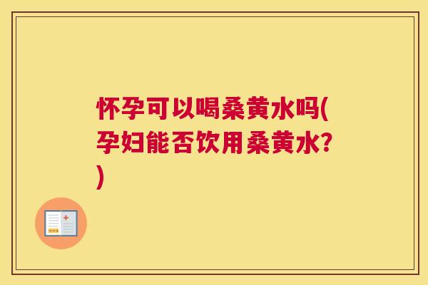 怀孕可以喝桑黄水吗(孕妇能否饮用桑黄水?) 怀孕可以喝桑黄水吗(孕妇能否饮用桑黄水?)