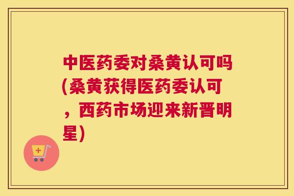 中医药委对桑黄认可吗(桑黄获得医药委认可,西药市场迎来新晋明星) 中医药委对桑黄认可吗(桑黄获得医药委认可,西药市场迎来新晋明星)