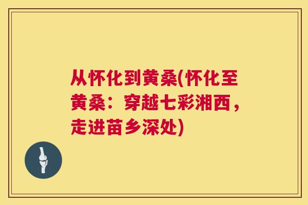 从怀化到黄桑(怀化至黄桑:穿越七彩湘西,走进苗乡深处) 从怀化到黄桑(怀化至黄桑:穿越七彩湘西,走进苗乡深处)
