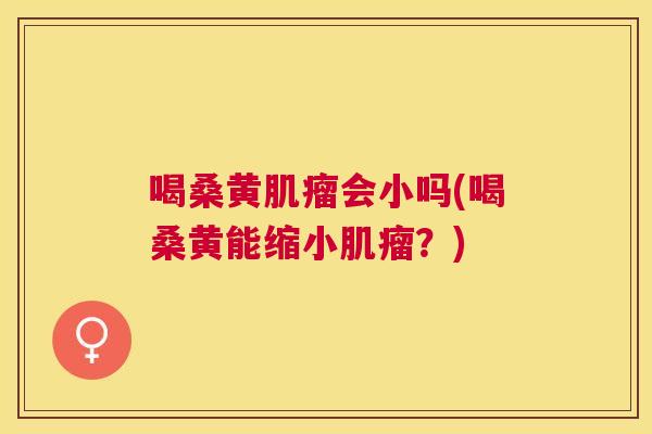 喝桑黄会小吗(喝桑黄能缩小?) 喝桑黄会小吗(喝桑黄能缩小?)