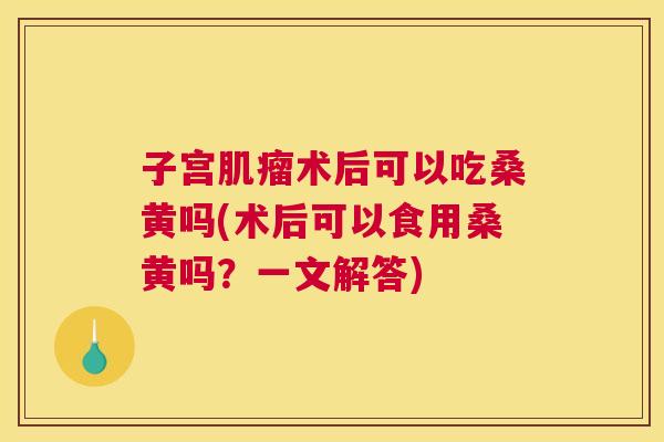 子宫术后可以吃桑黄吗(术后可以食用桑黄吗?一文解答) 子宫术后可以吃桑黄吗(术后可以食用桑黄吗?一文解答)