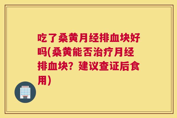 吃了桑黄排块好吗(桑黄能否排块?建议查证后食用) 吃了桑黄排块好吗(桑黄能否排块?建议查证后食用)