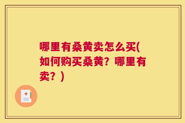 哪里有桑黄卖怎么买(如何购买桑黄?哪里有卖?) 哪里有桑黄卖怎么买(如何购买桑黄?哪里有卖?)