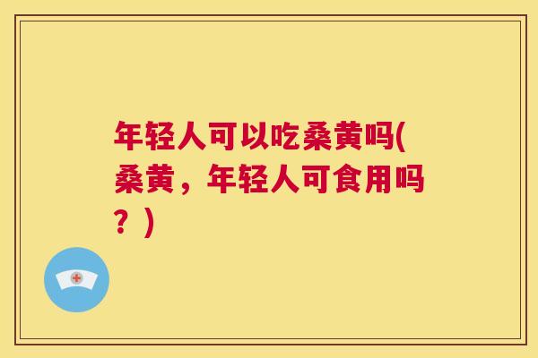 年轻人可以吃桑黄吗(桑黄,年轻人可食用吗?) 年轻人可以吃桑黄吗(桑黄,年轻人可食用吗?)