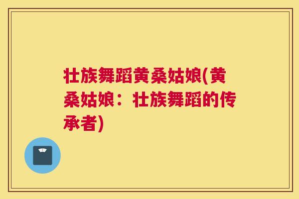 壮族舞蹈黄桑姑娘(黄桑姑娘:壮族舞蹈的传承者) 壮族舞蹈黄桑姑娘(黄桑姑娘:壮族舞蹈的传承者)