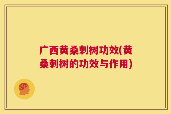 广西黄桑刺树功效(黄桑刺树的功效与作用) 广西黄桑刺树功效(黄桑刺树的功效与作用)