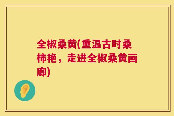 全椒桑黄(重温古时桑柿艳,走进全椒桑黄画廊) 全椒桑黄(重温古时桑柿艳,走进全椒桑黄画廊)