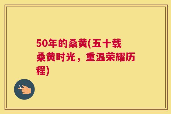 50年的桑黄(五十载桑黄时光,重温荣耀历程) 50年的桑黄(五十载桑黄时光,重温荣耀历程)