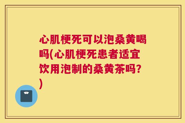 心肌梗死可以泡桑黄喝吗(心肌梗死患者适宜饮用泡制的桑黄茶吗?) 心肌梗死可以泡桑黄喝吗(心肌梗死患者适宜饮用泡制的桑黄茶吗?)
