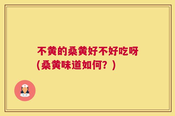 不黄的桑黄好不好吃呀(桑黄味道如何？)